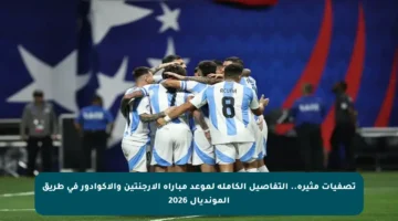 تصفيات مثيرة.. التفاصيل الكاملة لموعد مباراة الأرجنتين والإكوادور في طريق المونديال 2026